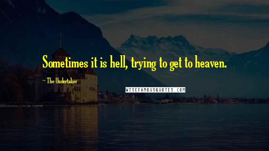 The Undertaker Quotes: Sometimes it is hell, trying to get to heaven.