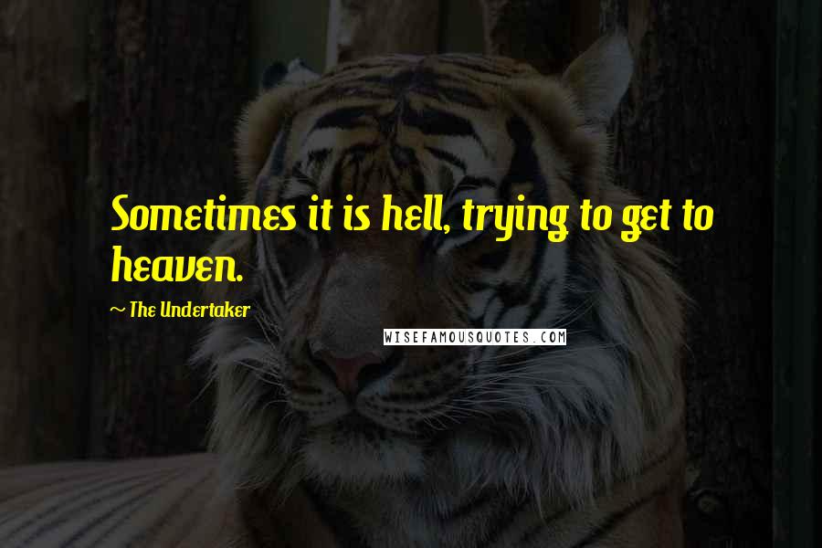 The Undertaker Quotes: Sometimes it is hell, trying to get to heaven.