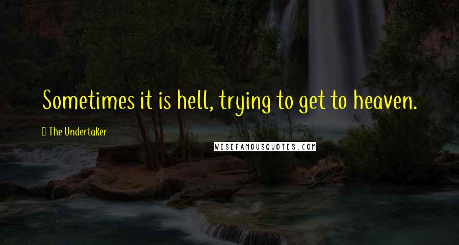 The Undertaker Quotes: Sometimes it is hell, trying to get to heaven.