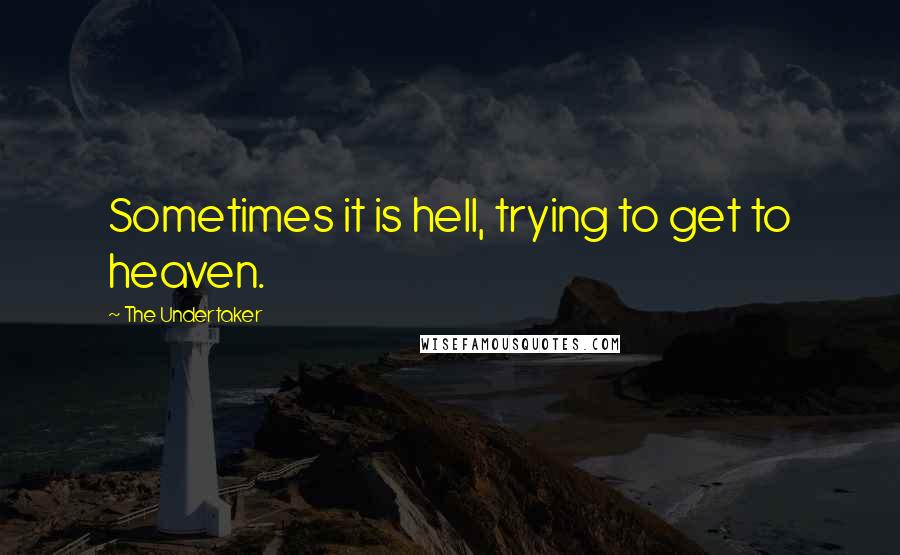 The Undertaker Quotes: Sometimes it is hell, trying to get to heaven.