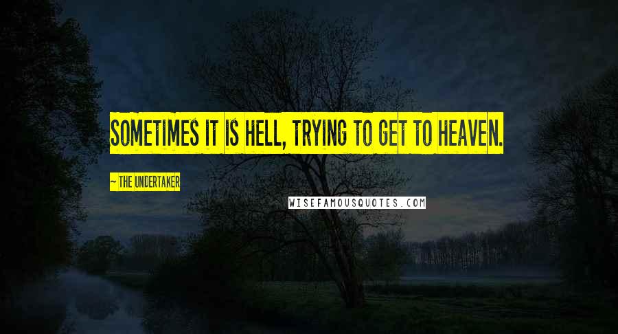 The Undertaker Quotes: Sometimes it is hell, trying to get to heaven.