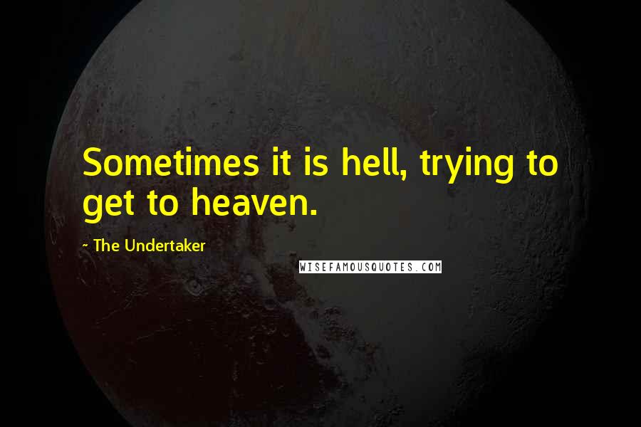 The Undertaker Quotes: Sometimes it is hell, trying to get to heaven.