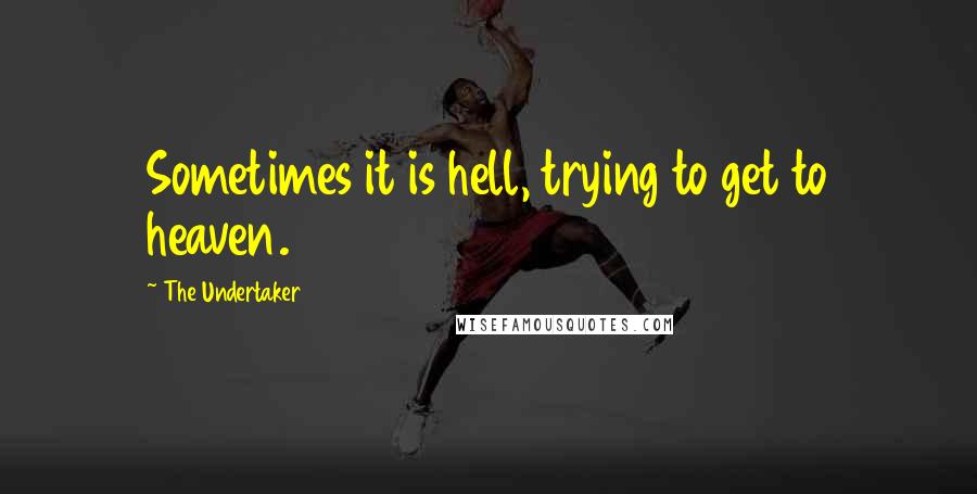 The Undertaker Quotes: Sometimes it is hell, trying to get to heaven.