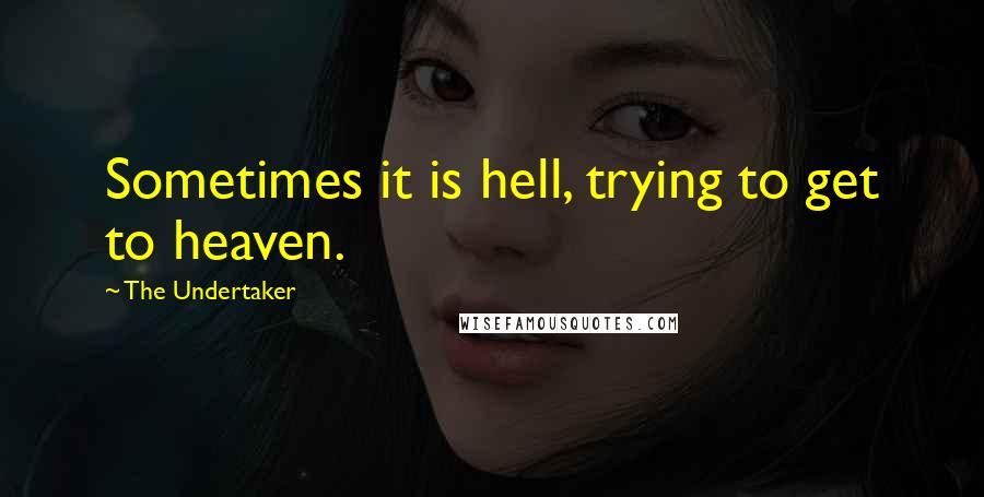 The Undertaker Quotes: Sometimes it is hell, trying to get to heaven.