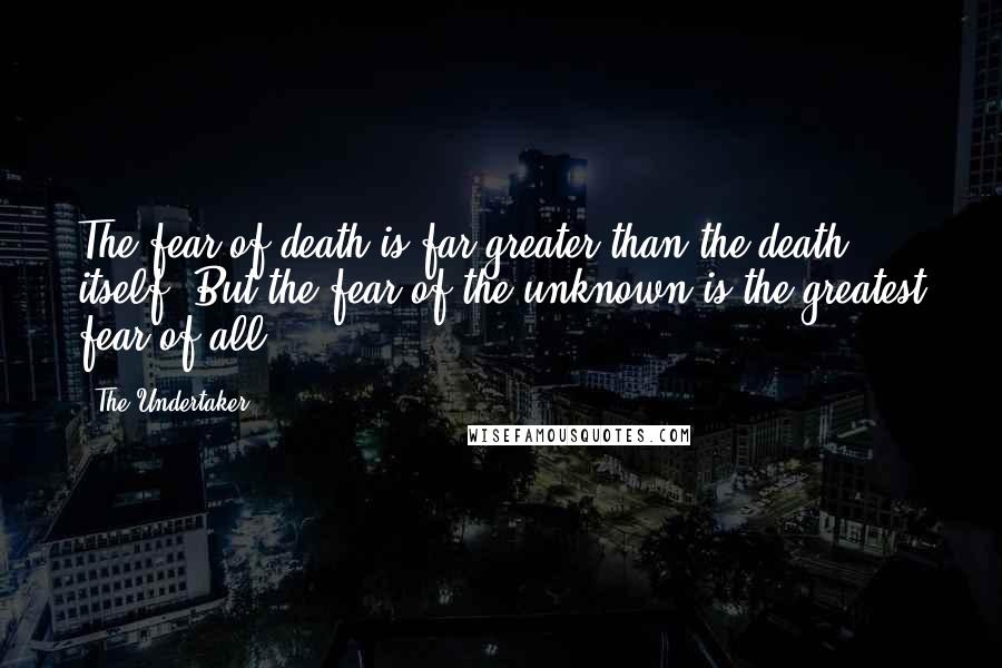 The Undertaker Quotes: The fear of death is far greater than the death itself. But the fear of the unknown is the greatest fear of all!