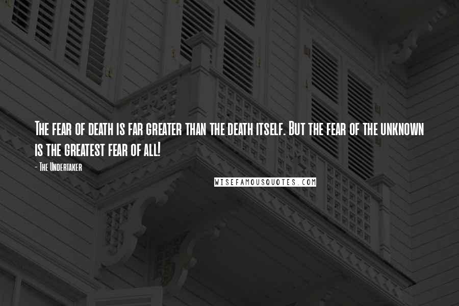 The Undertaker Quotes: The fear of death is far greater than the death itself. But the fear of the unknown is the greatest fear of all!