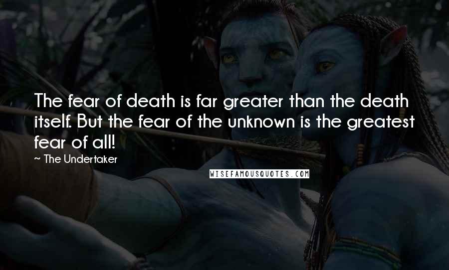 The Undertaker Quotes: The fear of death is far greater than the death itself. But the fear of the unknown is the greatest fear of all!