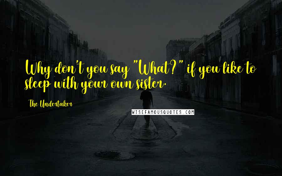 The Undertaker Quotes: Why don't you say "What?" if you like to sleep with your own sister.