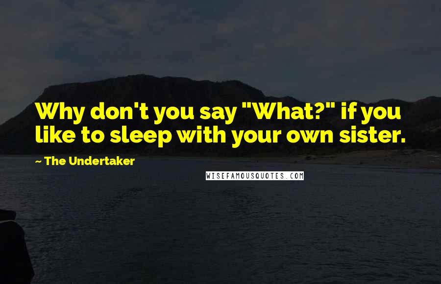 The Undertaker Quotes: Why don't you say "What?" if you like to sleep with your own sister.