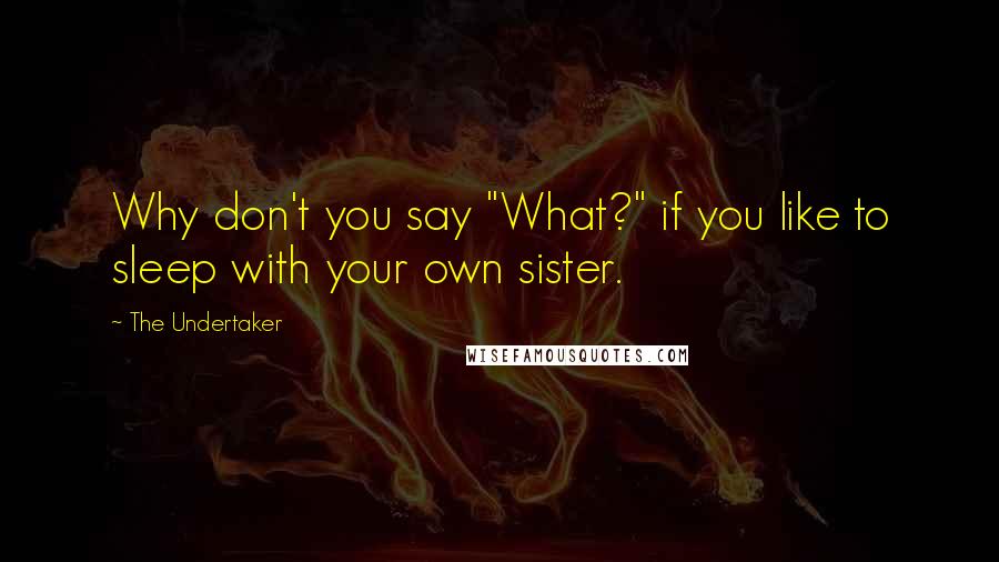 The Undertaker Quotes: Why don't you say "What?" if you like to sleep with your own sister.