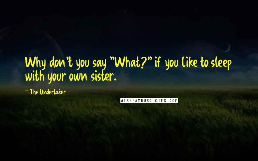 The Undertaker Quotes: Why don't you say "What?" if you like to sleep with your own sister.