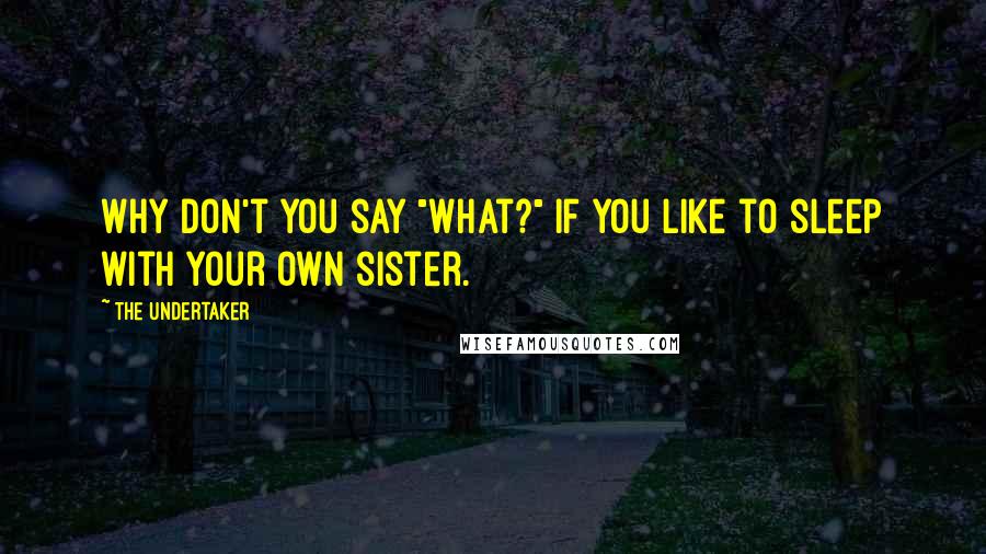 The Undertaker Quotes: Why don't you say "What?" if you like to sleep with your own sister.