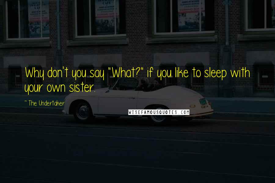 The Undertaker Quotes: Why don't you say "What?" if you like to sleep with your own sister.