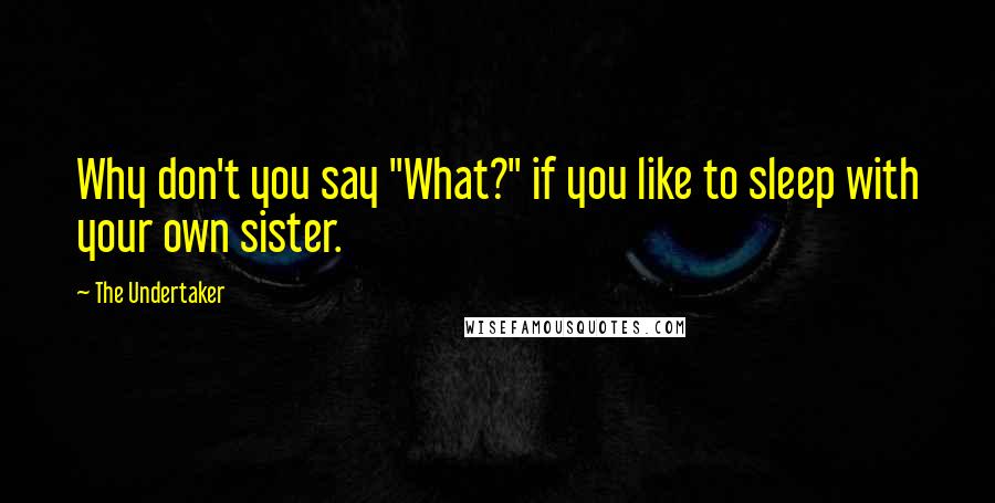 The Undertaker Quotes: Why don't you say "What?" if you like to sleep with your own sister.