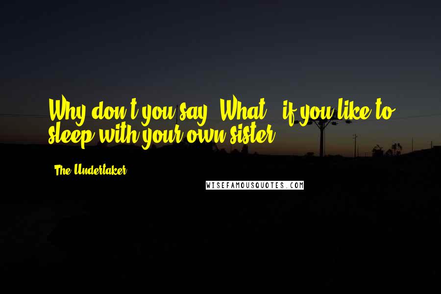 The Undertaker Quotes: Why don't you say "What?" if you like to sleep with your own sister.