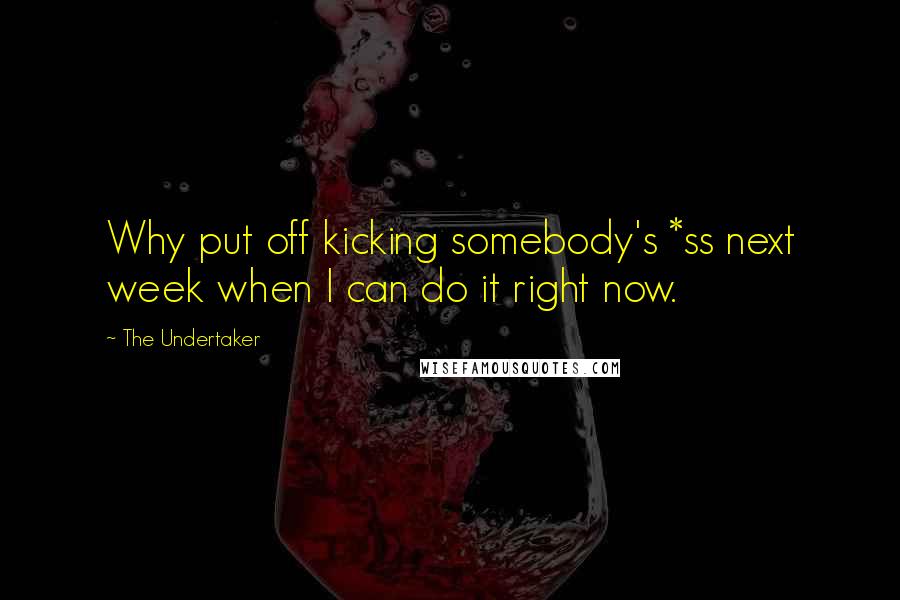 The Undertaker Quotes: Why put off kicking somebody's *ss next week when I can do it right now.