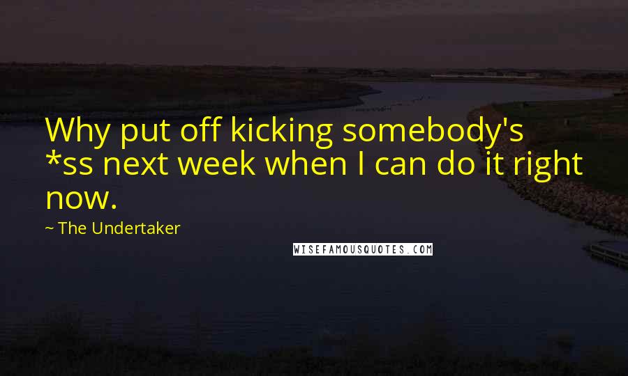 The Undertaker Quotes: Why put off kicking somebody's *ss next week when I can do it right now.