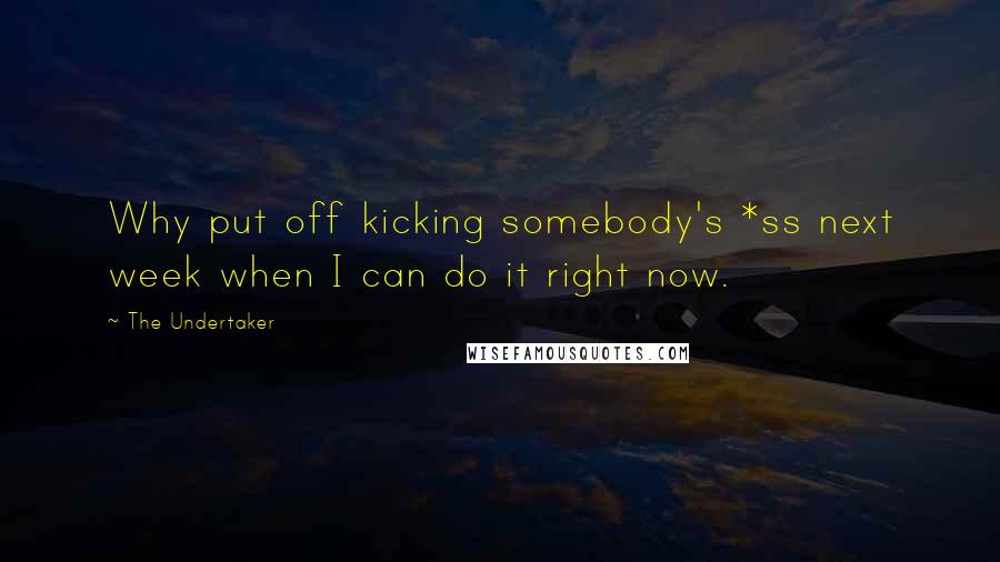 The Undertaker Quotes: Why put off kicking somebody's *ss next week when I can do it right now.