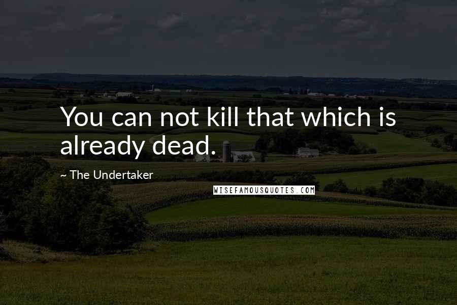 The Undertaker Quotes: You can not kill that which is already dead.