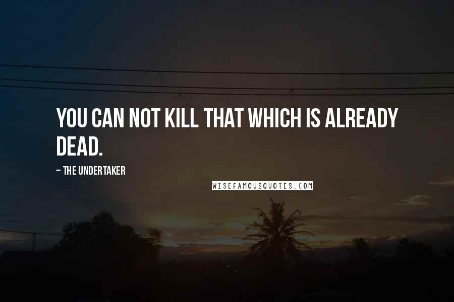 The Undertaker Quotes: You can not kill that which is already dead.