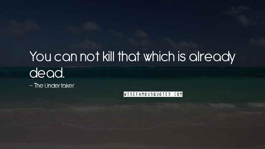 The Undertaker Quotes: You can not kill that which is already dead.