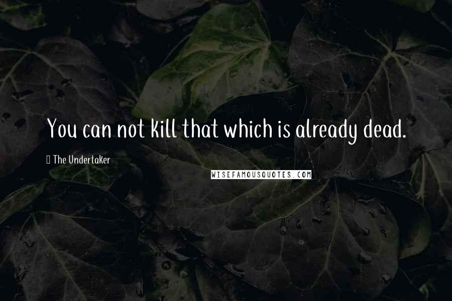 The Undertaker Quotes: You can not kill that which is already dead.