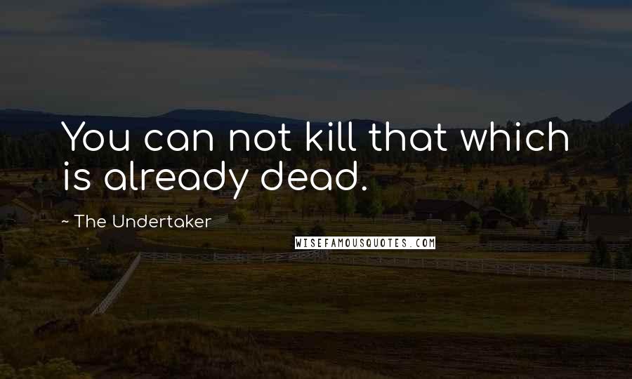 The Undertaker Quotes: You can not kill that which is already dead.