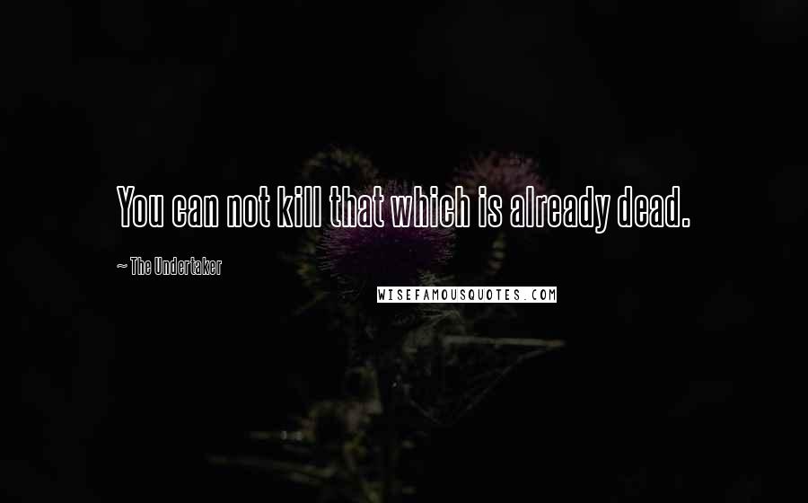 The Undertaker Quotes: You can not kill that which is already dead.