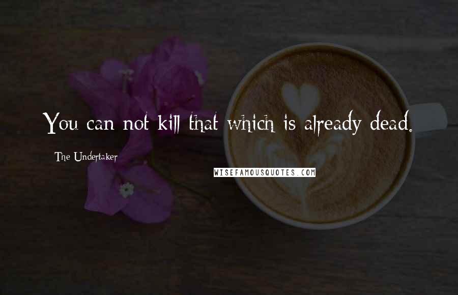 The Undertaker Quotes: You can not kill that which is already dead.