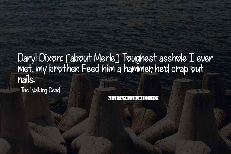 The Walking Dead Quotes: Daryl Dixon: [about Merle] Toughest asshole I ever met, my brother. Feed him a hammer, he'd crap out nails.