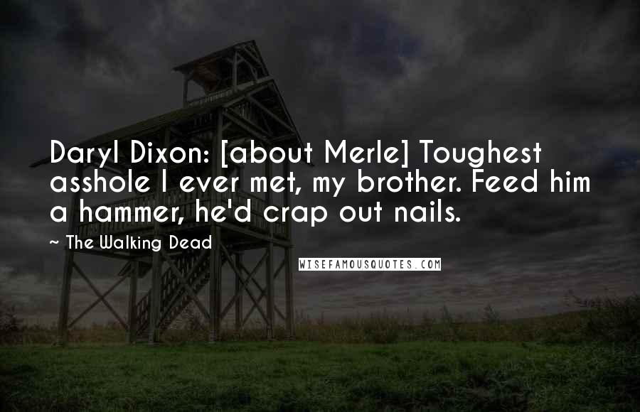 The Walking Dead Quotes: Daryl Dixon: [about Merle] Toughest asshole I ever met, my brother. Feed him a hammer, he'd crap out nails.