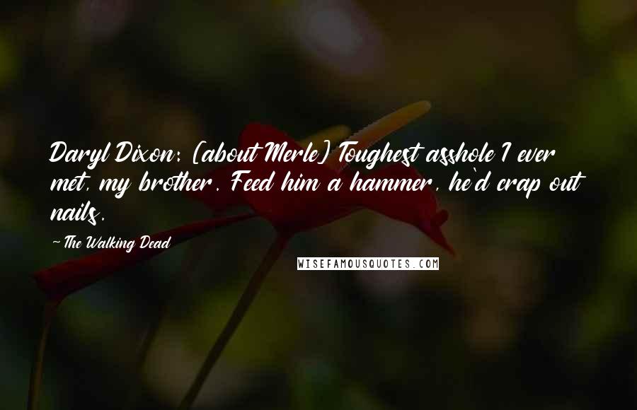 The Walking Dead Quotes: Daryl Dixon: [about Merle] Toughest asshole I ever met, my brother. Feed him a hammer, he'd crap out nails.