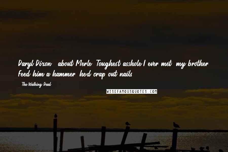 The Walking Dead Quotes: Daryl Dixon: [about Merle] Toughest asshole I ever met, my brother. Feed him a hammer, he'd crap out nails.