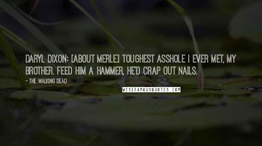 The Walking Dead Quotes: Daryl Dixon: [about Merle] Toughest asshole I ever met, my brother. Feed him a hammer, he'd crap out nails.