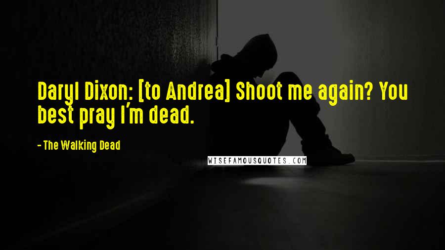 The Walking Dead Quotes: Daryl Dixon: [to Andrea] Shoot me again? You best pray I'm dead.