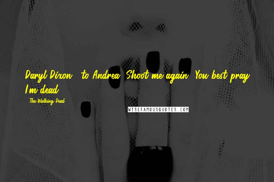 The Walking Dead Quotes: Daryl Dixon: [to Andrea] Shoot me again? You best pray I'm dead.