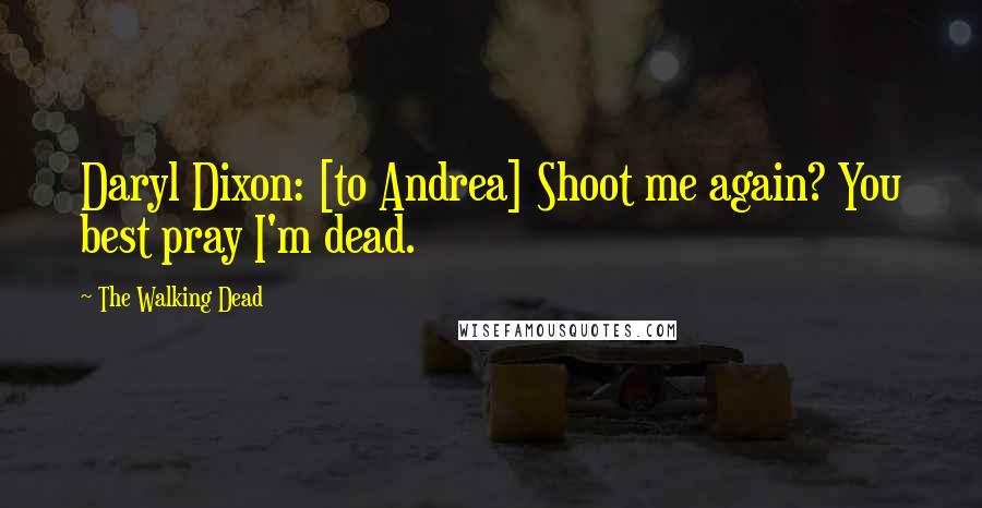 The Walking Dead Quotes: Daryl Dixon: [to Andrea] Shoot me again? You best pray I'm dead.