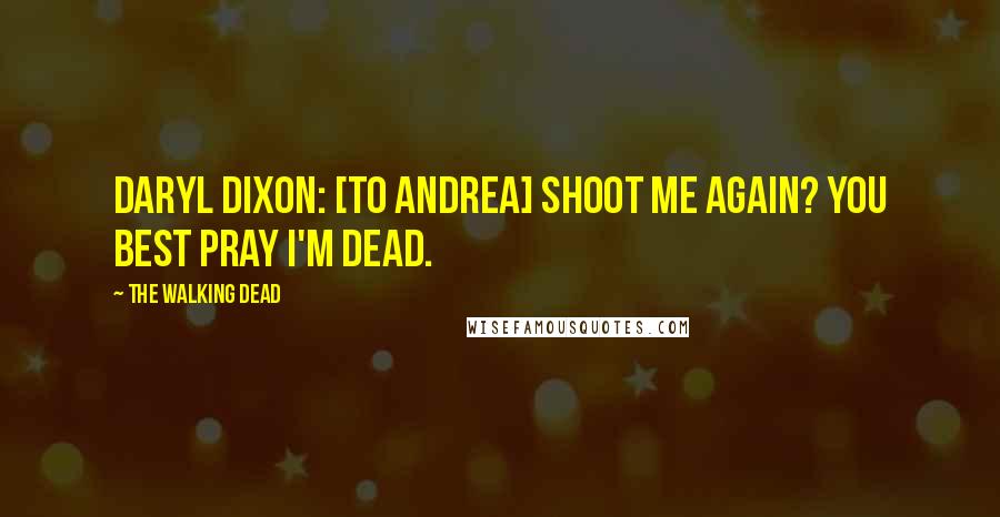 The Walking Dead Quotes: Daryl Dixon: [to Andrea] Shoot me again? You best pray I'm dead.