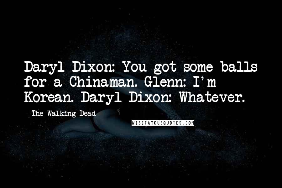 The Walking Dead Quotes: Daryl Dixon: You got some balls for a Chinaman. Glenn: I'm Korean. Daryl Dixon: Whatever.