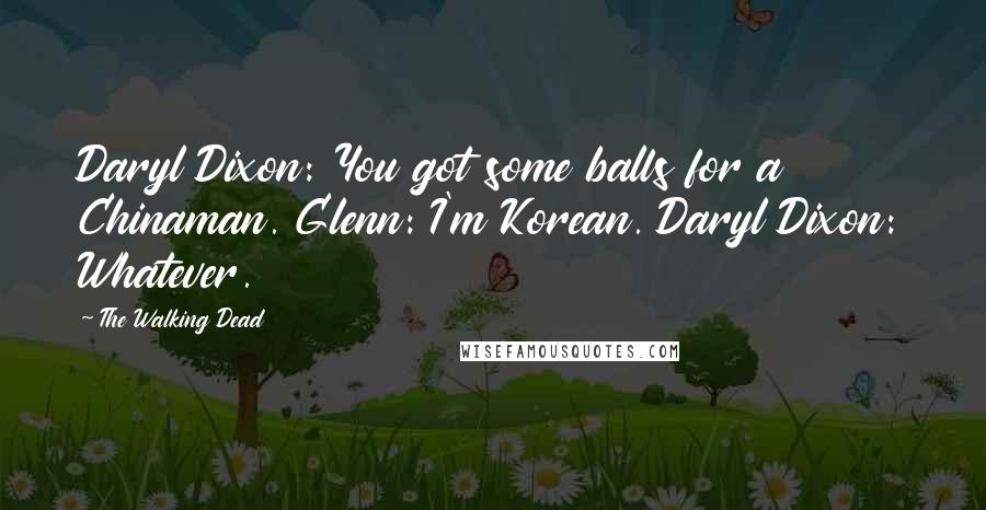 The Walking Dead Quotes: Daryl Dixon: You got some balls for a Chinaman. Glenn: I'm Korean. Daryl Dixon: Whatever.