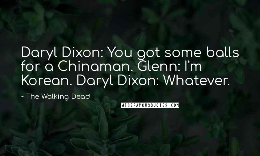 The Walking Dead Quotes: Daryl Dixon: You got some balls for a Chinaman. Glenn: I'm Korean. Daryl Dixon: Whatever.