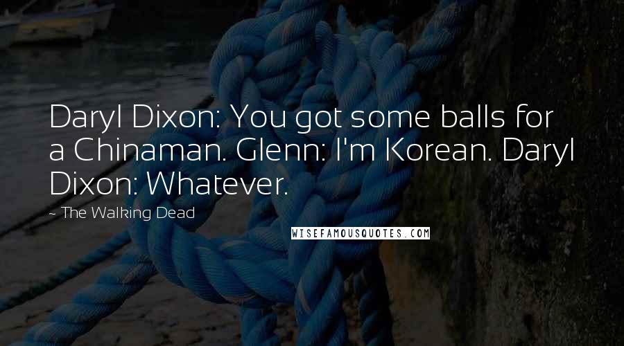 The Walking Dead Quotes: Daryl Dixon: You got some balls for a Chinaman. Glenn: I'm Korean. Daryl Dixon: Whatever.