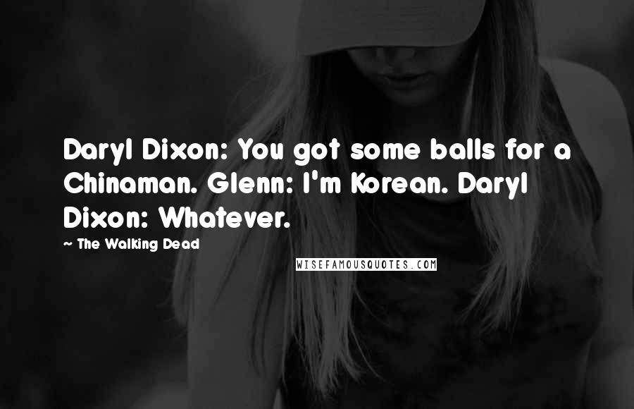 The Walking Dead Quotes: Daryl Dixon: You got some balls for a Chinaman. Glenn: I'm Korean. Daryl Dixon: Whatever.