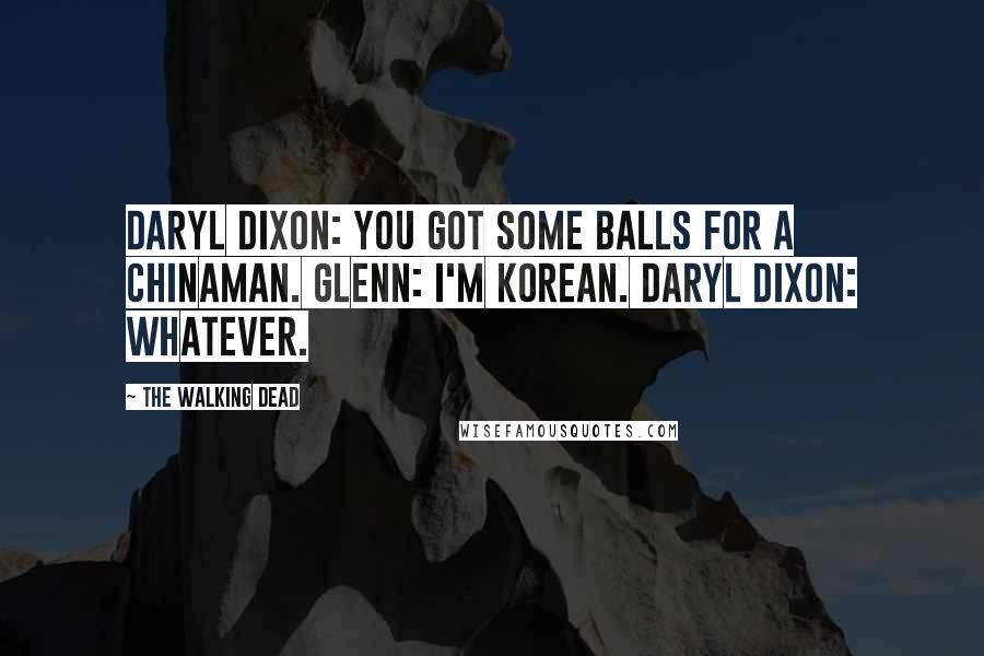 The Walking Dead Quotes: Daryl Dixon: You got some balls for a Chinaman. Glenn: I'm Korean. Daryl Dixon: Whatever.