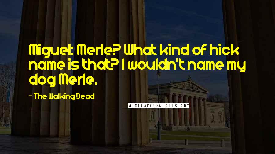 The Walking Dead Quotes: Miguel: Merle? What kind of hick name is that? I wouldn't name my dog Merle.