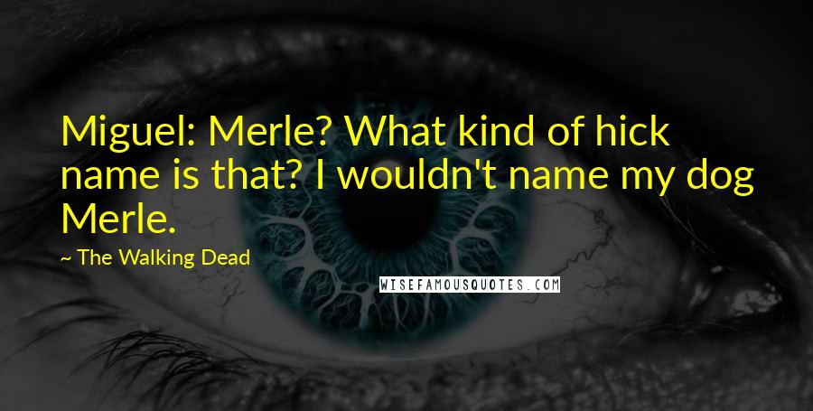 The Walking Dead Quotes: Miguel: Merle? What kind of hick name is that? I wouldn't name my dog Merle.