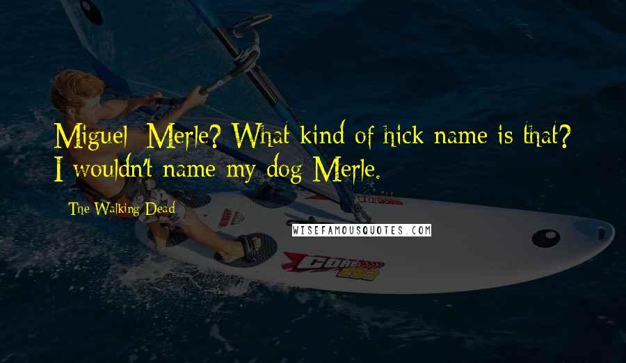 The Walking Dead Quotes: Miguel: Merle? What kind of hick name is that? I wouldn't name my dog Merle.