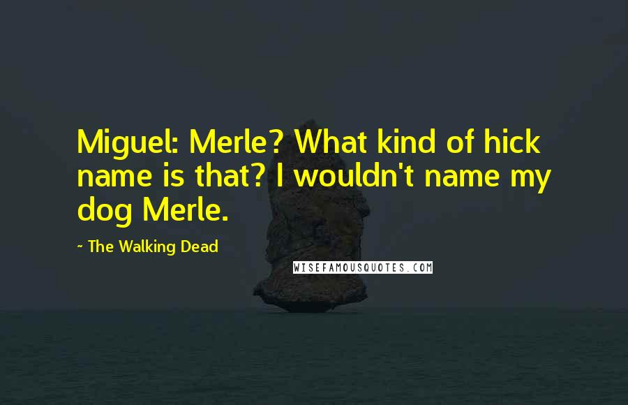 The Walking Dead Quotes: Miguel: Merle? What kind of hick name is that? I wouldn't name my dog Merle.