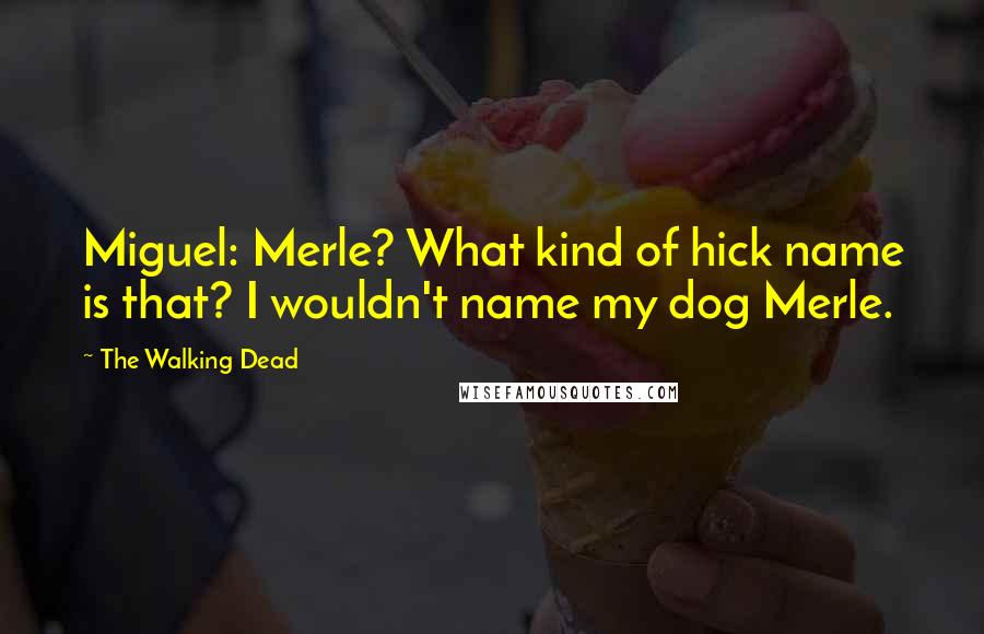 The Walking Dead Quotes: Miguel: Merle? What kind of hick name is that? I wouldn't name my dog Merle.