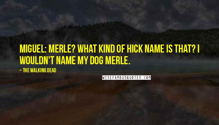 The Walking Dead Quotes: Miguel: Merle? What kind of hick name is that? I wouldn't name my dog Merle.